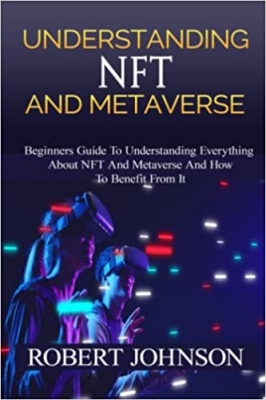 کتاب Understanding NFT and Metaverse: Beginners Guide To Understanding Everything About NFT And Metaverse And How To Benefit From It, How It Relate To Cryptocurrency,How To Invest In It 