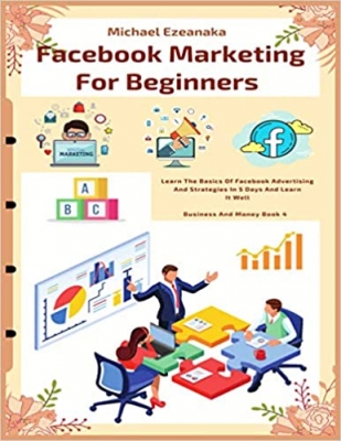 کتاب Facebook Marketing For Beginners: Learn The Basics Of Facebook Advertising And Strategies In 5 Days And Learn It Well (Business And Money Series) 