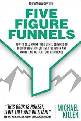 کتاب Five Figure Funnels: How To Sell Marketing Funnel Services To Your Customers For Five Figures In Any Market, No Matter Your Experience