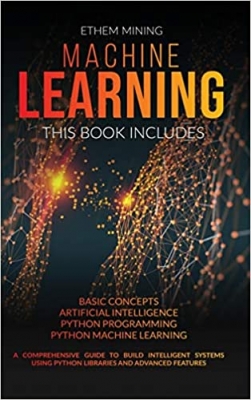 کتاب Machine Learning: 4 Books in 1: Basic Concepts + Artificial Intelligence + Python Programming + Python Machine Learning. A Comprehensive Guide to Build Intelligent Systems Using Python Libraries