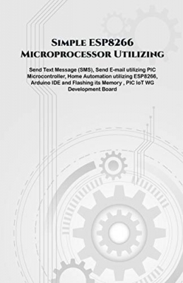 کتاب Simple ESP8266 Microprocessor Utilizing projects hands on: Send Text Message (SMS), Send E-mail utilizing PIC Microcontroller, Home Automation utilizing ESP8266, Arduino IDE and Flashing its Memory.