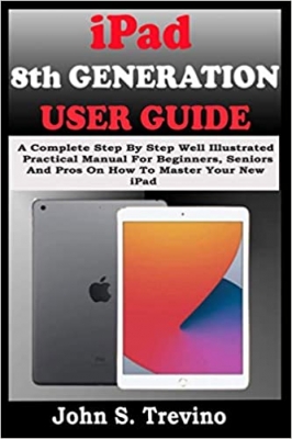 کتاب iPAD 8TH GENERATION USER GUIDE: A Complete Step By Step Well Illustrated Practical Manual For Beginners, Seniors And Pros On How To Master Your New 10.02” iPad & iPadOS 14 Tips, Tricks And Shortcut