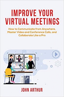 کتاب Improve Your Virtual Meetings: How to Communicate from Anywhere, Master Video and Conference Calls, and Collaborate Like a Pro
