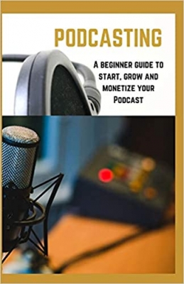 کتاب PODCASTING: A beginner guide to start, grow and monetize your Podcast