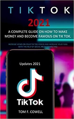 کتاب Tik Tok 2021: A Complete Guide on How to Make Money and Become Famous on Tik Tok. Increase Views on Your Tik Tok Videos and Increase Your Fans with the Help of Social Media Marketing