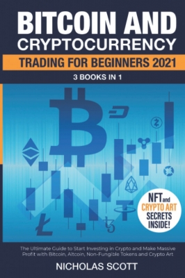 Bitcoin and Cryptocurrency Trading for Beginners : 3 Books in 1: The Ultimate Guide to Start Investing in Crypto and Make Massive Profit with Bitcoin, Altcoin, Non-Fungible Tokens and Crypto Art