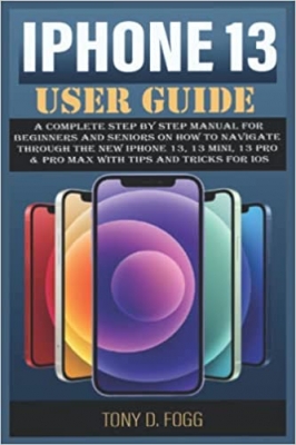 کتاب IPHONE 13 USER GUIDE: A Complete Step By Step manual For Beginners and Seniors on How to Navigate through the New iPhone 13, 13 mini, 13 pro & pro max with Tips And Tricks for iOS 