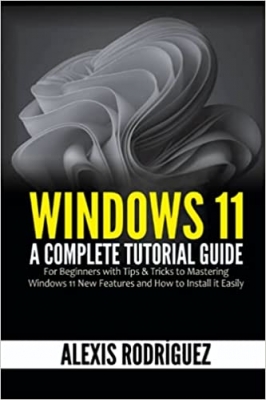 کتاب Windows 11: A Complete Tutorial Guide for Beginners with Tips & Tricks to Mastering Windows 11 New Features and How to Install it Easily