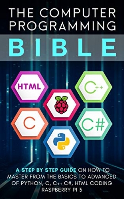 کتاب Computer Programming Bible: A Step by Step Guide On How To Master From The Basics to Advanced of Python, C, C++, C#, HTML Coding Raspberry Pi3