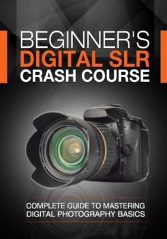 کتاب Beginner's Digital SLR Crash Course: Complete guide to mastering digital photography basics, understanding exposure, and taking better pictures