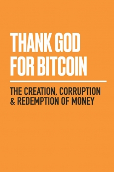 Thank God for Bitcoin: The Creation, Corruption and Redemption of Money  2