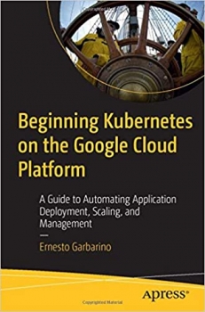 کتاب Beginning Kubernetes on the Google Cloud Platform: A Guide to Automating Application Deployment, Scaling, and Management