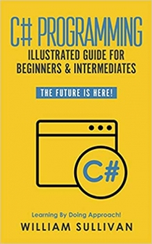 کتاب C# Programming Illustrated Guide For Beginners & Intermediates: The Future Is Here! Learning By Doing Approach