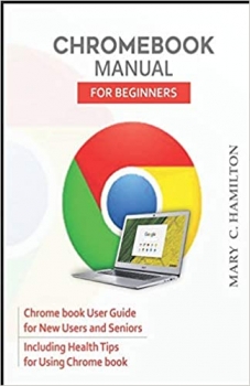 کتاب CHROMEBOOK MANUAL FOR BEGINNERS: Chrome book User Guide for New Users and Seniors Including Health Tips for Using Chrome book