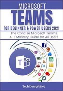 کتاب MICROSOFT TEAMS FOR BEGINNER & POWER USERS 2021: The Concise Microsoft Teams A-Z Mastery Guide for All Users