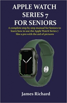 کتاب APPLE WATCH SERIES 7 FOR SENIORS: A complete step by step manual for Seniors to learn how to use the Apple Watch Series 7 like a pro with the aid of pictures