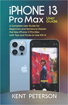 کتاب Iphone 13 Pro Max User Guide: A Complete User Guide for Beginners and Seniors to Master the New Iphone 13 Pro Max with Tips and Tricks to Use iOS 15