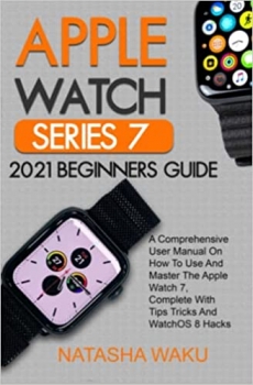 کتاب APPLE WATCH SERIES 7 2021 BEGINNERS GUIDE: A Comprehensive User Manual On How To Use And Master The Apple Watch 7, Complete With Tips Tricks And WatchOS 8 Hacks