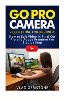  کتاب Go Pro Camera: Video editing for Beginners: How to Edit Video in Final Cut Pro and Adobe Premiere Pro Step by Step
