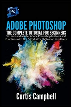  کتاب Adobe Photoshop: The Complete Tutorial for Beginners to Learn and Master Adobe Photoshop Features and Functions with Tips & Tricks For Photoshop 2021 Users