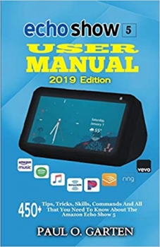 کتابEcho Show 5 User Manual 2019 Edition: 450+ Tips, Tricks, Skills, Commands And All That You Need