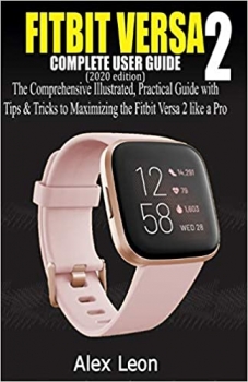 کتاب FITBIT VERSA 2 COMPLETE USER GUIDE (2020 Edition): The Comprehensive Illustrated, Practical Guide with Tips & Tricks to Maximizing the Fitbit Versa 2 fitness tracking devices like a Pro