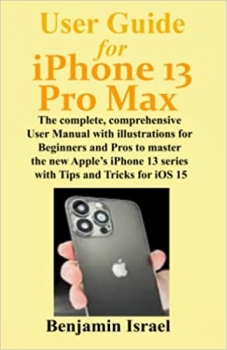 کتاب User Guide For iPhone 13 Pro Max: The Complete, Comprehensive User Manual With Illustrations for Beginners and Pros to Master the New Apple's iPhone 13 Series With Tips and Tricks for iOS 15