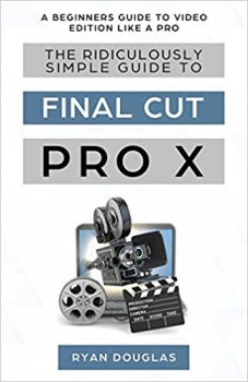 کتاب The Ridiculously Simple Guide to Final Cut Pro X: A Beginners Guide to Video Edition Like a Pro
