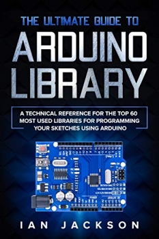 کتاب The Ultimate Guide to Arduino Library: A Technical Reference for the Top 60 Most Used Libraries for programming your Sketches using Arduino