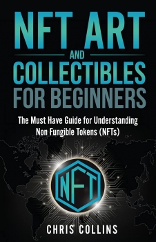 NFT Art and Collectables for Beginners: The Must Have Guide for Understanding Non Fungible Tokens (NFTs) 