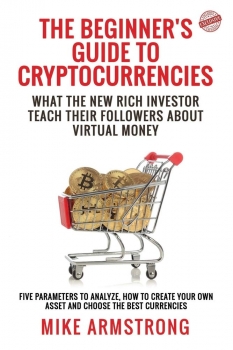 The Beginner's Guide to Cryptocurrencies: What the New Rich Investor Teach Their Followers About Virtual Money: Five Parameters to Analyze, How to Create Your Own Asset and Choose the Best Currencies 