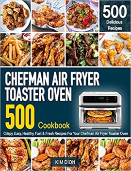 کتاب Chefman Air Fryer Toaster Oven Cookbook for Beginners: 500 Crispy, Easy, Healthy, Fast & Fresh Recipes For Your Chefman Air Fryer Toaster Oven (Recipe Book)