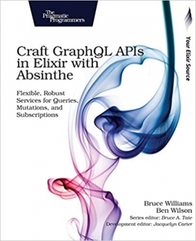 کتاب Craft GraphQL APIs in Elixir with Absinthe: Flexible, Robust Services for Queries, Mutations, and Subscriptions 1st Edition