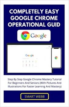 کتاب COMPLETELY EASY GOOGLE CHROME OPERATIONAL GUIDE: Step By Step Google Chrome Mastery Tutorial For Beginners And Seniors (With Pictures And Illustrations For Faster Learning And Mastery)