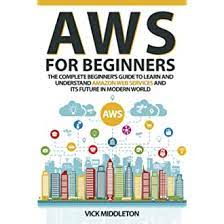 خرید اینترنتی کتاب AWS for Beginners: The Complete Beginner&#39;s Guide to Learn and Understand Amazon Web Services and Its Future in Modern World اثر Middleton and Vick