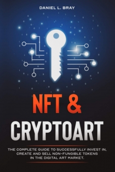 NFT and Cryptoart: The Complete Guide to Successfully Invest in, Create and Sell Non-Fungible Tokens in the Digital Art Market 