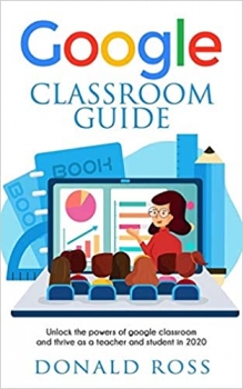 کتاب GOOGLE CLASSROOM GUIDE: Unlock the Powers of Google Classroom and Thrive as a Teacher and Student in 2020