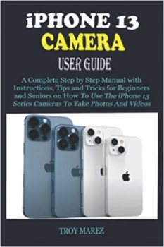 کتاب iPHONE 13 CAMERA USER GUIDE: A Complete Step by Step Manual with Instructions, Tips and Tricks for Beginners and Seniors on How to Use the iPhone 13 Series Cameras to Take Photos and Videos