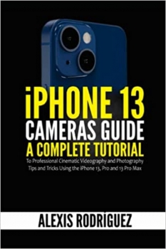 کتاب iPhone 13 Cameras Guide: A Complete Tutorial to Professional Cinematic Videography and Photography Tips and Tricks Using the iPhone 13, Pro and 13 Pro Max