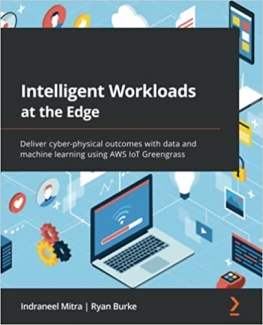 کتاب Intelligent Workloads at the Edge: Deliver cyber-physical outcomes with data and machine learning using AWS IoT Greengrass