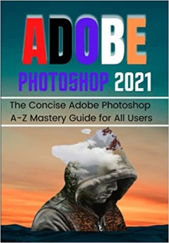  کتاب ADOBE PHOTOSHOP 2021 FOR BEGINNERS & PROS: The Concise Adobe Photoshop A-Z Mastery Guide for All Users