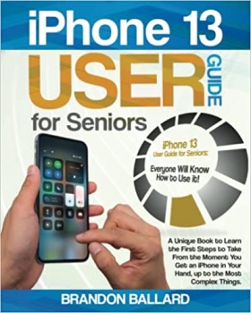 کتاب iPhone 13 User Guide for Seniors: A Unique Book to Learn the First Steps to Take From the Moment You Get an iPhone in Your Hand, up to the Most Complex Things. Everyone Will Know How to Use it!