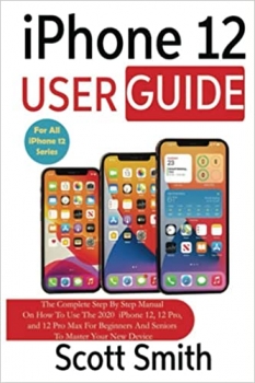 کتاب iPhone 12 User Guide: The Complete Step By Step Manual On How To Use The 2020 iPhone 12, 12 Pro, and 12 Pro Max For Beginners And Seniors To Master Your New Device