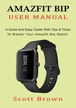 کتاب AMAZFIT BIP USER MANUAL: A Quick And Easy Guide With Tips & Tricks to Master Your Amazfit Bip Watch 
