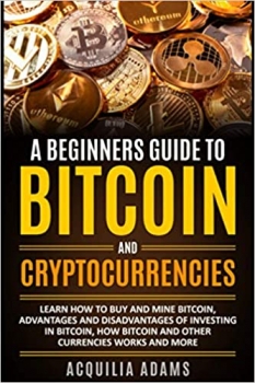 کتاب A Beginners Guide To Bitcoin and Cryptocurrencies: Learn How To Buy And Mine Bitcoin, Advantages and Disadvantages of Investing in Bitcoin, How Bitcoin and Other Currencies Works And More