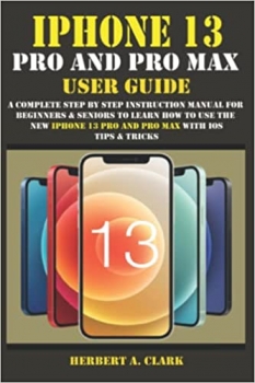 کتاب IPHONE 13 PRO AND PRO MAX USER GUIDE: A Complete Step By Step Instruction Manual for Beginners & Seniors to Learn How to Use the New iPhone 13 Pro And Pro Max With iOS Tips & Tricks