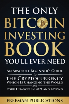 The Only Bitcoin Investing Book You’ll Ever Need: An Absolute Beginner’s Guide to the Cryptocurrency Which Is Changing the World and Your Finances in  & Beyond