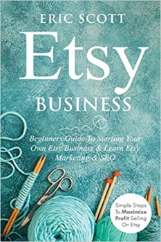کتاب Etsy Business - Beginners Guide To Starting Your Own Etsy Business & Learn Etsy Marketing & SEO: Simple Steps To Maximize Profit Selling On Etsy