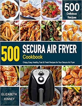 کتاب SECURA AIR FRYER COOKBOOK: 500 Crispy, Easy, Healthy, Fast & Fresh Recipes For Your Secura Air Fryer (Recipe Book)