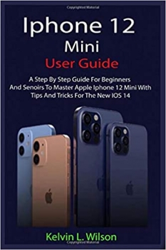 کتاب IPHONE 12 MINI USER GUIDE: The Complete User Manual For Beginner And Senior To Master And Operate The Device Like a Pro